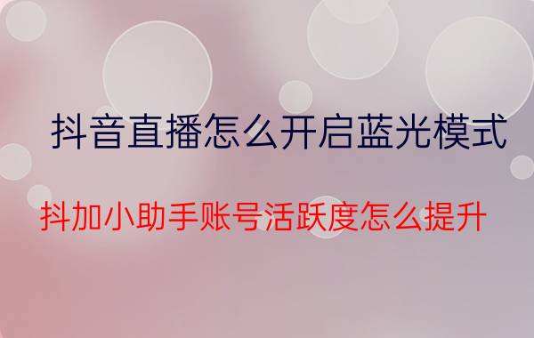 抖音直播怎么开启蓝光模式 抖加小助手账号活跃度怎么提升？